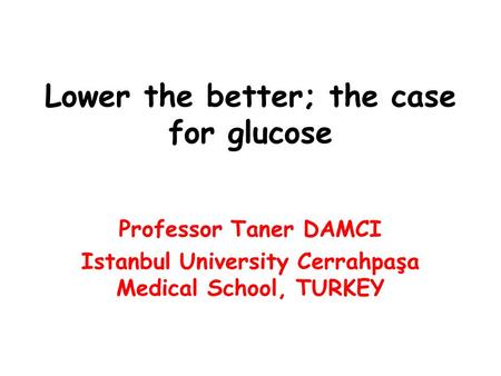 Lower the better; the case for glucose Professor Taner DAMCI Istanbul University Cerrahpaşa Medical School, TURKEY.