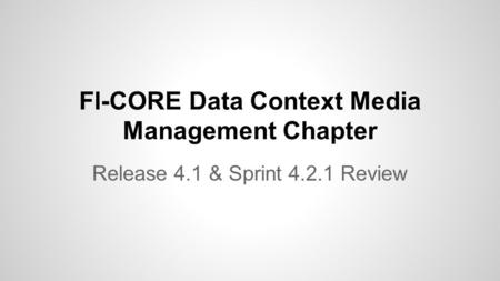 FI-CORE Data Context Media Management Chapter Release 4.1 & Sprint 4.2.1 Review.