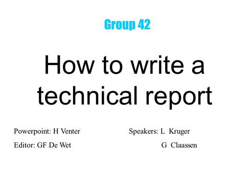 How to write a technical report Powerpoint: H VenterSpeakers: L Kruger Editor: GF De Wet G Claassen Group 42.