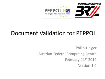 Document Validation for PEPPOL Philip Helger Austrian Federal Computing Centre February 11 th 2010 Version 1.0.