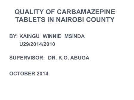 QUALITY OF CARBAMAZEPINE TABLETS IN NAIROBI COUNTY BY: KAINGU WINNIE MSINDA U29/2014/2010 SUPERVISOR: DR. K.O. ABUGA OCTOBER 2014.