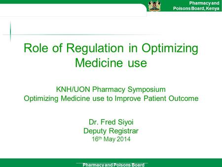 Pharmacy and Poisons Board Pharmacy and Poisons Board, Kenya Role of Regulation in Optimizing Medicine use KNH/UON Pharmacy Symposium Optimizing Medicine.