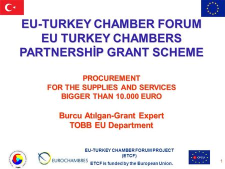 EU-TURKEY CHAMBER FORUM PROJECT (ETCF) ETCF is funded by the European Union. 1 EU-TURKEY CHAMBER FORUM EU TURKEY CHAMBERS PARTNERSHİP GRANT SCHEME PROCUREMENT.