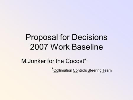 Proposal for Decisions 2007 Work Baseline M.Jonker for the Cocost* * Collimation Controls Steering Team.