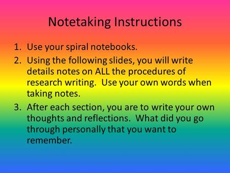 Notetaking Instructions 1.Use your spiral notebooks. 2.Using the following slides, you will write details notes on ALL the procedures of research writing.