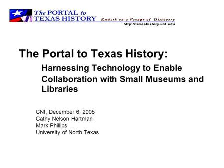 The Portal to Texas History: Harnessing Technology to Enable Collaboration with Small Museums and Libraries CNI, December 6, 2005 Cathy Nelson Hartman.