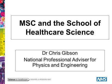 MSC and the School of Healthcare Science Dr Chris Gibson National Professional Adviser for Physics and Engineering.