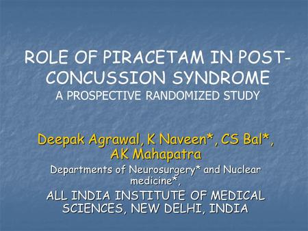 ROLE OF PIRACETAM IN POST- CONCUSSION SYNDROME A PROSPECTIVE RANDOMIZED STUDY Deepak Agrawal, K Naveen*, CS Bal*, AK Mahapatra Departments of Neurosurgery*