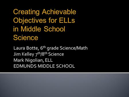 Laura Botte, 6 th grade Science/Math Jim Kelley 7 th /8 th Science Mark Nigolian, ELL EDMUNDS MIDDLE SCHOOL Creating Achievable Objectives for ELLs in.