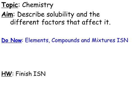 Topic: Chemistry Aim: Describe solubility and the different factors that affect it. Do Now: Elements, Compounds and Mixtures ISN HW: Finish ISN.