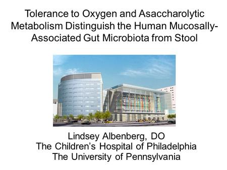 Tolerance to Oxygen and Asaccharolytic Metabolism Distinguish the Human Mucosally- Associated Gut Microbiota from Stool Lindsey Albenberg, DO The Children’s.