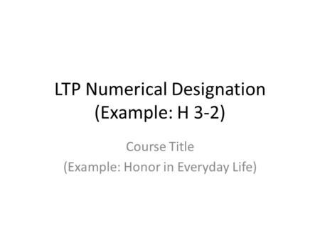 LTP Numerical Designation (Example: H 3-2) Course Title (Example: Honor in Everyday Life)