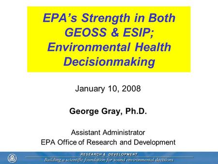 EPA’s Strength in Both GEOSS & ESIP; Environmental Health Decisionmaking January 10, 2008 George Gray, Ph.D. Assistant Administrator EPA Office of Research.