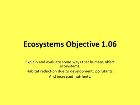 Ecosystems Objective 1.06 Explain and evaluate some ways that humans affect ecosystems. Habitat reduction due to development, pollutants, And increased.