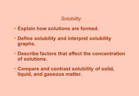 Solubility  Explain how solutions are formed.  Define solubility and interpret solubility graphs.  Describe factors that affect the concentration of.