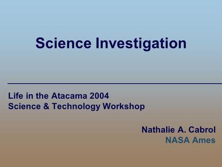 Science Investigation Life in the Atacama 2004 Science & Technology Workshop Nathalie A. Cabrol NASA Ames.