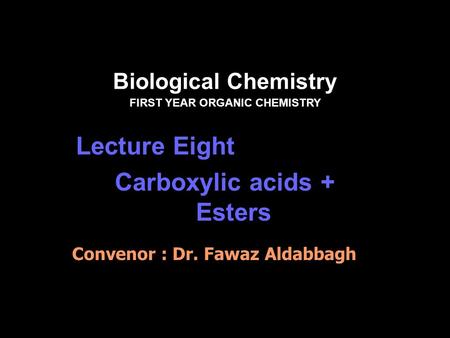 Biological Chemistry FIRST YEAR ORGANIC CHEMISTRY Lecture Eight Carboxylic acids + Esters Convenor : Dr. Fawaz Aldabbagh.
