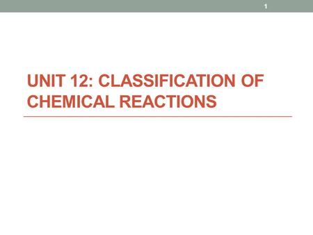 UNIT 12: CLASSIFICATION OF CHEMICAL REACTIONS 1. Chemical Reactions a process that involves changes in the structure and energy content of atoms, molecules,