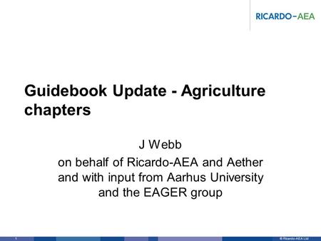 © Ricardo-AEA LtdRicardo-AEA in Confidence 1 Guidebook Update - Agriculture chapters J Webb on behalf of Ricardo-AEA and Aether and with input from Aarhus.