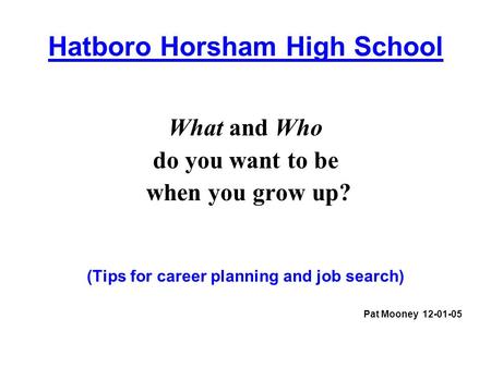 Hatboro Horsham High School What and Who do you want to be when you grow up? (Tips for career planning and job search) Pat Mooney 12-01-05.