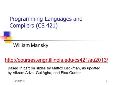 10/15/20151 Programming Languages and Compilers (CS 421) William Mansky  Based in part on slides by Mattox.