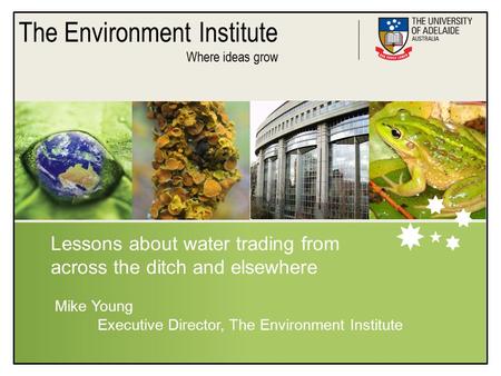 The Environment Institute Where ideas grow Lessons about water trading from across the ditch and elsewhere Mike Young Executive Director, The Environment.