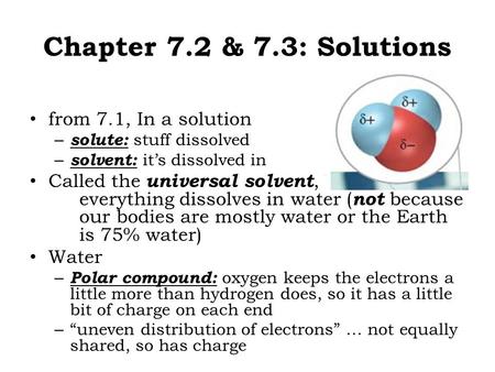 Chapter 7.2 & 7.3: Solutions from 7.1, In a solution – solute: stuff dissolved – solvent: it’s dissolved in Called the universal solvent, because almost.