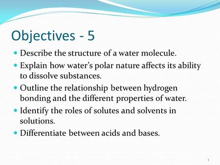 Objectives - 5 Describe the structure of a water molecule. Explain how water’s polar nature affects its ability to dissolve substances. Outline the relationship.