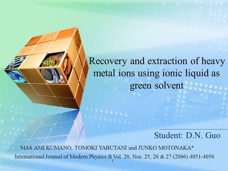 1 Student: D.N. Guo Recovery and extraction of heavy metal ions using ionic liquid as green solvent International Journal of Modern Physics B Vol. 20,