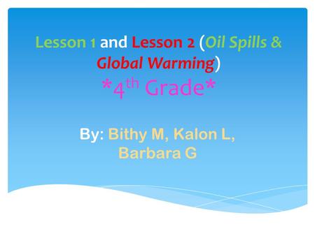 Lesson 1 and Lesson 2 (Oil Spills & Global Warming) *4 th Grade* By: Bithy M, Kalon L, Barbara G.