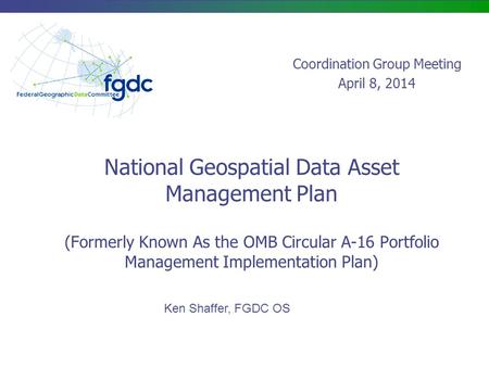 National Geospatial Data Asset Management Plan (Formerly Known As the OMB Circular A-16 Portfolio Management Implementation Plan) Ken Shaffer, FGDC OS.