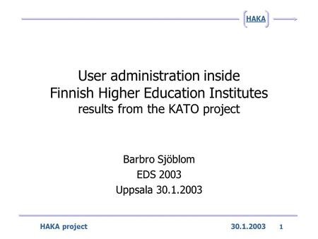HAKA project 30.1.2003 1 HAKA User administration inside Finnish Higher Education Institutes results from the KATO project Barbro Sjöblom EDS 2003 Uppsala.