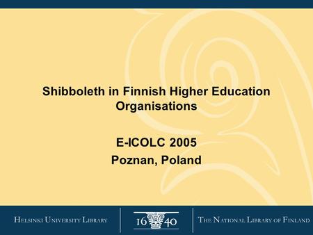 Shibboleth in Finnish Higher Education Organisations E-ICOLC 2005 Poznan, Poland.