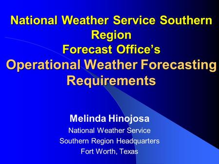 National Weather Service Southern Region Forecast Office’s Operational Weather Forecasting Requirements Melinda Hinojosa National Weather Service Southern.
