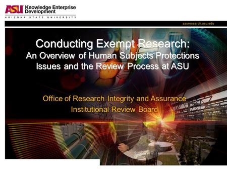 Conducting Exempt Research: An Overview of Human Subjects Protections Issues and the Review Process at ASU.