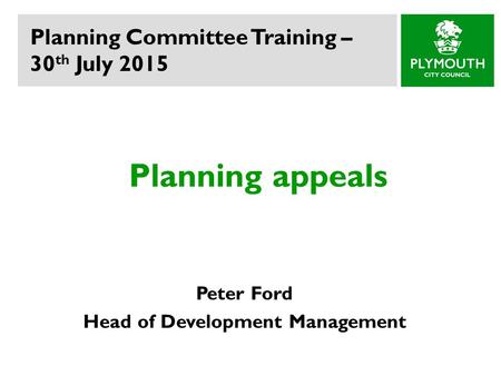 Planning appeals Peter Ford Head of Development Management Planning Committee Training – 30 th July 2015.