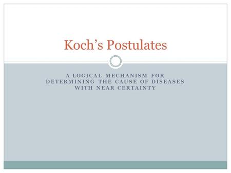 A LOGICAL MECHANISM FOR DETERMINING THE CAUSE OF DISEASES WITH NEAR CERTAINTY Koch’s Postulates.