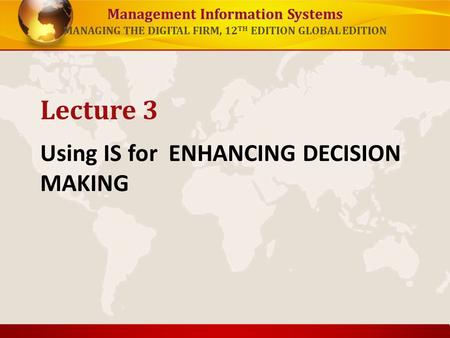 Management Information Systems MANAGING THE DIGITAL FIRM, 12 TH EDITION GLOBAL EDITION Using IS for ENHANCING DECISION MAKING Lecture 3.