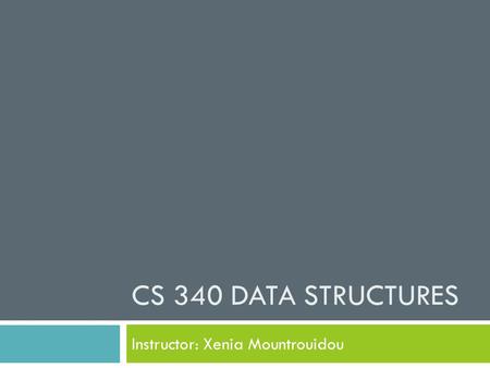 CS 340 DATA STRUCTURES Instructor: Xenia Mountrouidou.