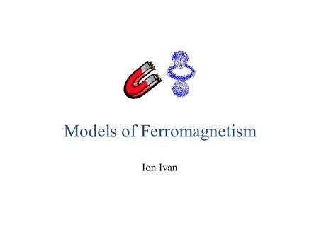 Models of Ferromagnetism Ion Ivan. Contents: 1.Models of ferromagnetism: Weiss and Heisenberg 2.Magnetic domains.