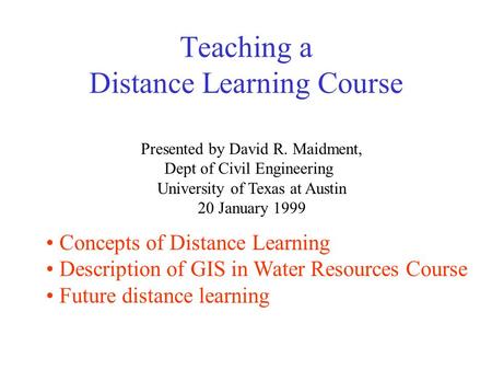 Teaching a Distance Learning Course Presented by David R. Maidment, Dept of Civil Engineering University of Texas at Austin 20 January 1999 Concepts of.