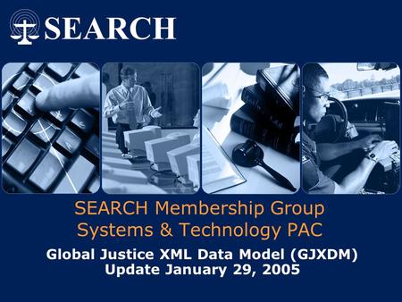 SEARCH Membership Group Systems & Technology PAC Global Justice XML Data Model (GJXDM) Update January 29, 2005.