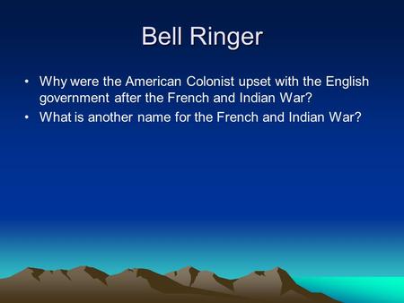 Bell Ringer Why were the American Colonist upset with the English government after the French and Indian War? What is another name for the French and Indian.