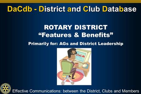 DaCdb - District and Club Database Effective Communications: between the District, Clubs and Members ROTARY DISTRICT “Features & Benefits” Primarily for: