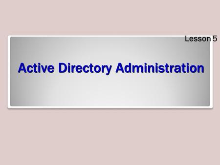Active Directory Administration Lesson 5. Skills Matrix Technology SkillObjective DomainObjective # Creating Users, Computers, and Groups Automate creation.
