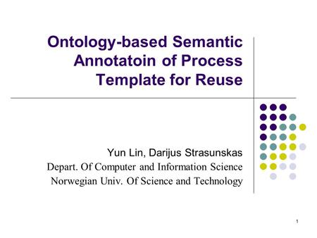 1 Ontology-based Semantic Annotatoin of Process Template for Reuse Yun Lin, Darijus Strasunskas Depart. Of Computer and Information Science Norwegian Univ.