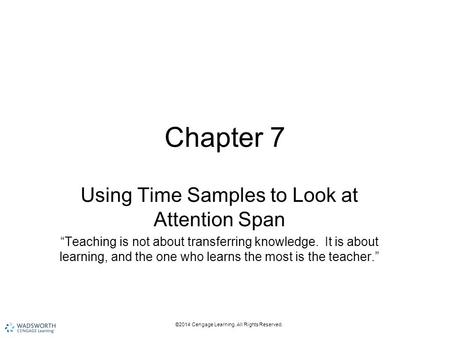 ©2014 Cengage Learning. All Rights Reserved. Chapter 7 Using Time Samples to Look at Attention Span “Teaching is not about transferring knowledge. It is.