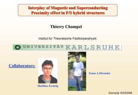 Interplay of Magnetic and Superconducting Proximity effect in F/S hybrid structures Thierry Champel Collaborators: Tomas Löfwander Matthias Eschrig Institut.