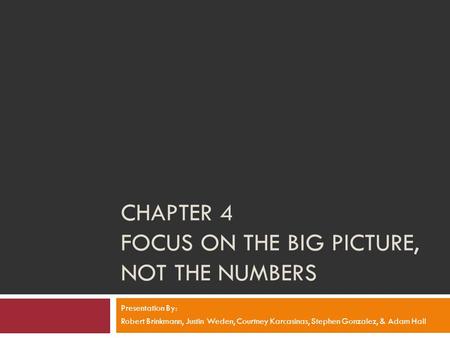 CHAPTER 4 FOCUS ON THE BIG PICTURE, NOT THE NUMBERS Presentation By: Robert Brinkmann, Justin Weden, Courtney Karcasinas, Stephen Gonzalez, & Adam Hall.