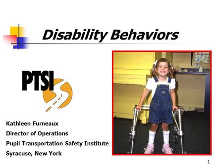 1 Disability Behaviors Kathleen Furneaux Director of Operations Pupil Transportation Safety Institute Syracuse, New York.